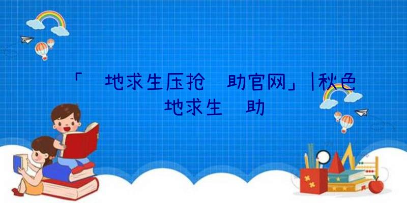 「绝地求生压抢辅助官网」|秋色绝地求生辅助